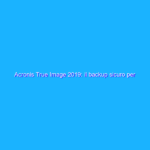 Acronis True Image 2019: il backup sicuro per tutti
