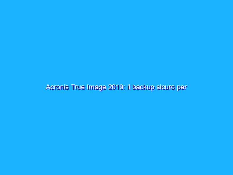 Acronis True Image 2019: il backup sicuro per tutti