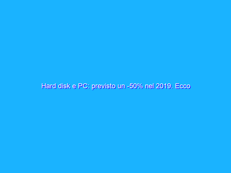 Hard disk e PC: previsto un -50% nel 2019. Ecco perch&eacute; 'meno crisi di quel che sembra'