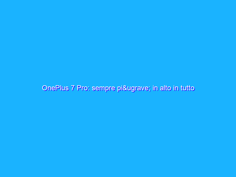OnePlus 7 Pro: sempre più in alto in tutto (anche nel prezzo). La recensione