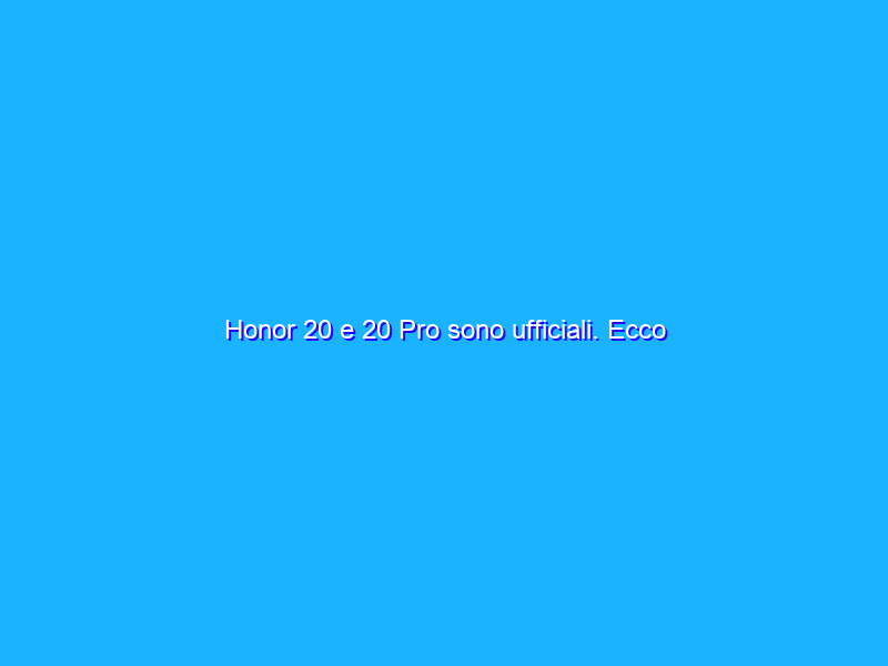 Honor 20 e 20 Pro sono ufficiali. Ecco l'anteprima video con tutte le specifiche