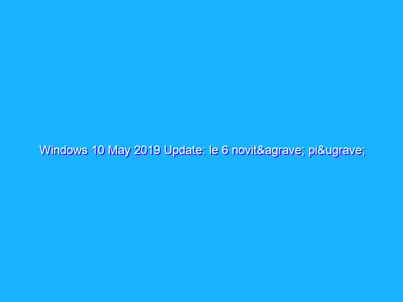 Windows 10 May 2019 Update: le 6 novità più importanti e le prime considerazioni
