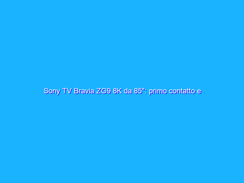 Sony TV Bravia ZG9 8K da 85": primo contatto e riflessioni sull'8K