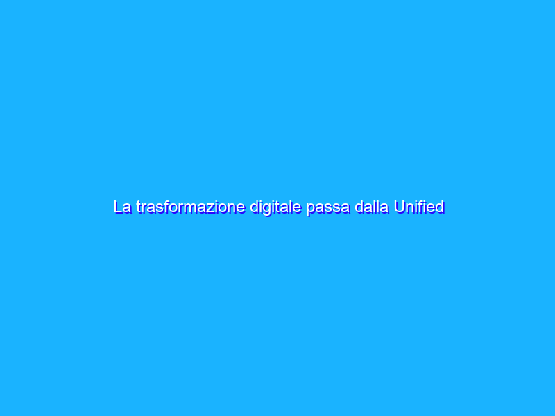 La trasformazione digitale passa dalla Unified Communication