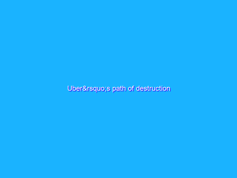 Uber’s path of destruction