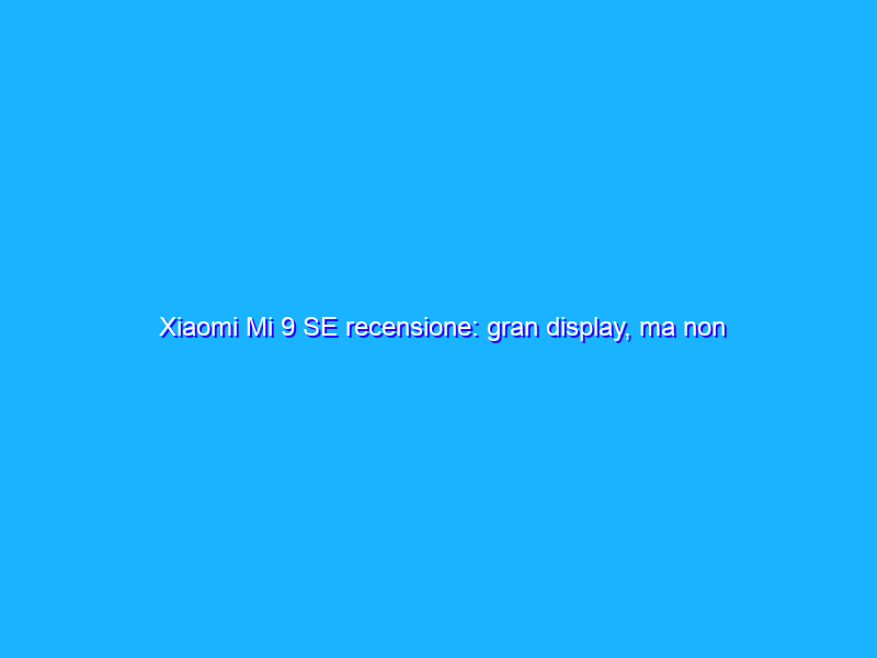 Xiaomi Mi 9 SE recensione: gran display, ma non ci siamo sull'autonomia
