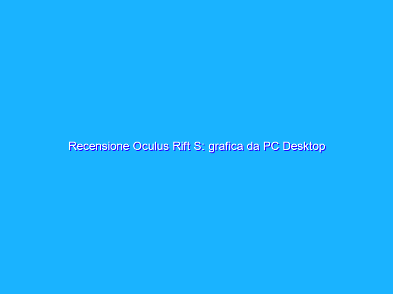 Recensione Oculus Rift S: grafica da PC Desktop in VR