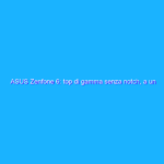 ASUS Zenfone 6: top di gamma senza notch, a un gran prezzo. La recensione
