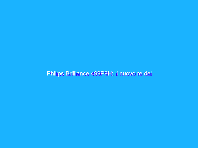 Philips Brilliance 499P9H: il nuovo re dei monitor ultrawide 5K