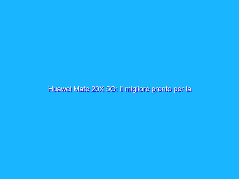 Huawei Mate 20X 5G: il migliore pronto per la rete veloce 5G. La recensione