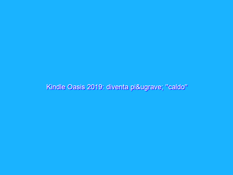 Kindle Oasis 2019: diventa più ''caldo'' rimanendo il migliore (e costoso). La recensione