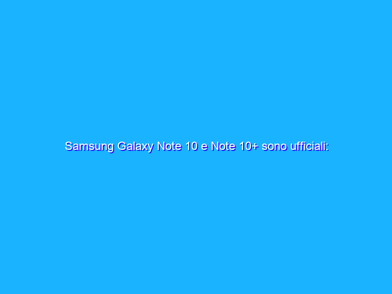 Samsung Galaxy Note 10 e Note 10+ sono ufficiali: tutte le specifiche, prezzi e anteprima video