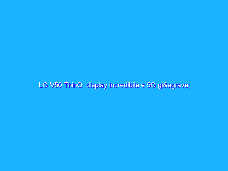 LG V50 ThinQ: display incredibile e 5G già pronto (autonomia permettendo). La recensione