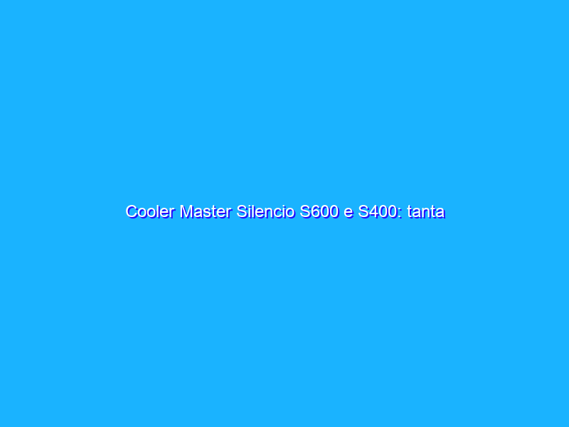 Cooler Master Silencio S600 e S400: tanta sobrietà, pochissimo rumore