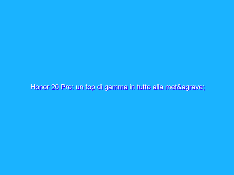 Honor 20 Pro: un top di gamma in tutto alla metà del prezzo degli altri. La recensione