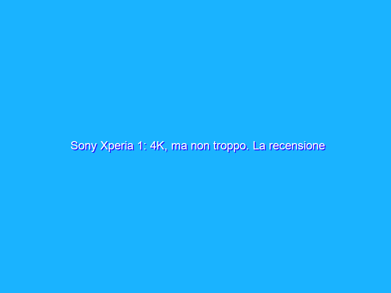 Sony Xperia 1: 4K, ma non troppo. La recensione