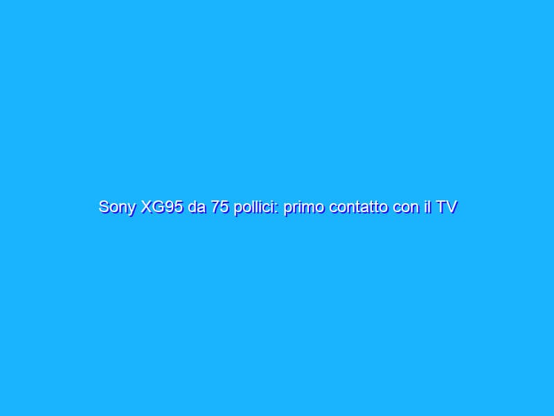 Sony XG95 da 75 pollici: primo contatto con il TV LED Full Array 4K HDR da 1000 candele