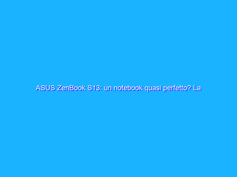 ASUS ZenBook S13: un notebook quasi perfetto? La recensione