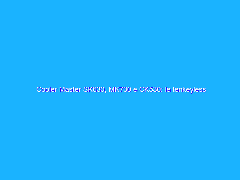 Cooler Master SK630, MK730 e CK530: le tenkeyless da gioco che stupiscono