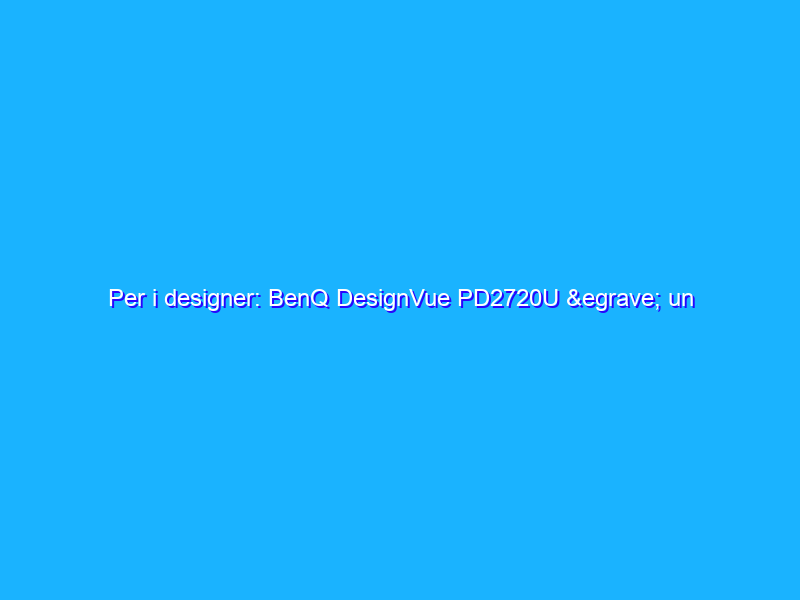 Per i designer: BenQ DesignVue PD2720U è un monitor completo