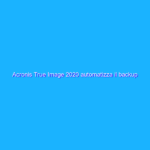 Acronis True Image 2020 automatizza il backup personale (anche nel cloud). La recensione