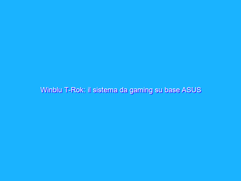 Winblu T-Rok: il sistema da gaming su base ASUS TUF