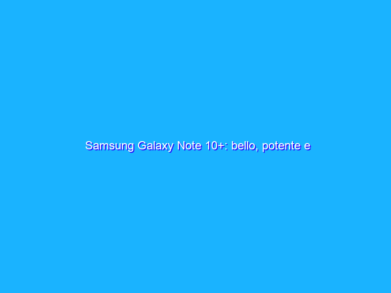 Samsung Galaxy Note 10+: bello, potente e funzionale. La recensione