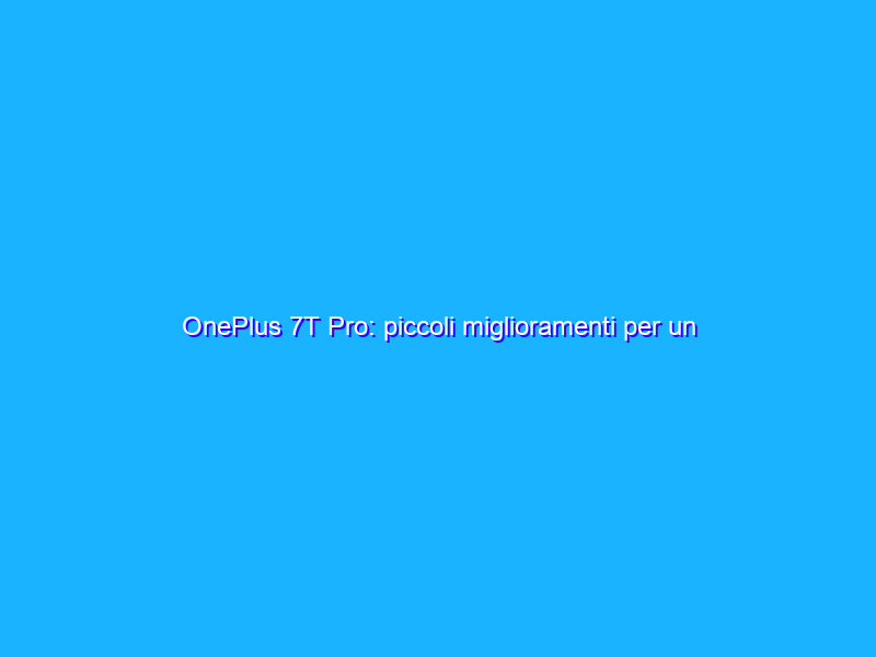 OnePlus 7T Pro: piccoli miglioramenti per un prodotto top di gamma. La recensione