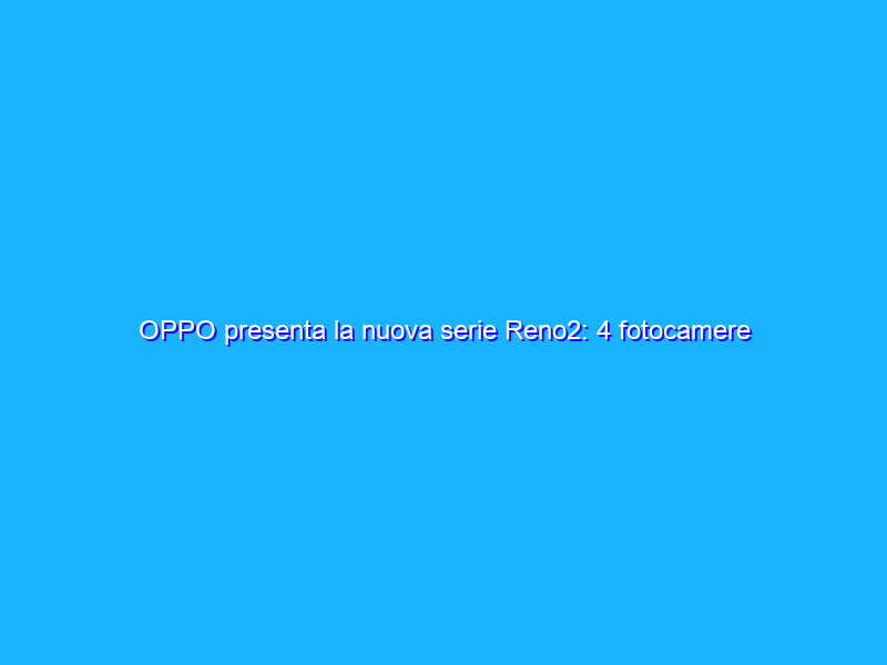 OPPO presenta la nuova serie Reno2: 4 fotocamere per i migliori contenuti. Anteprima