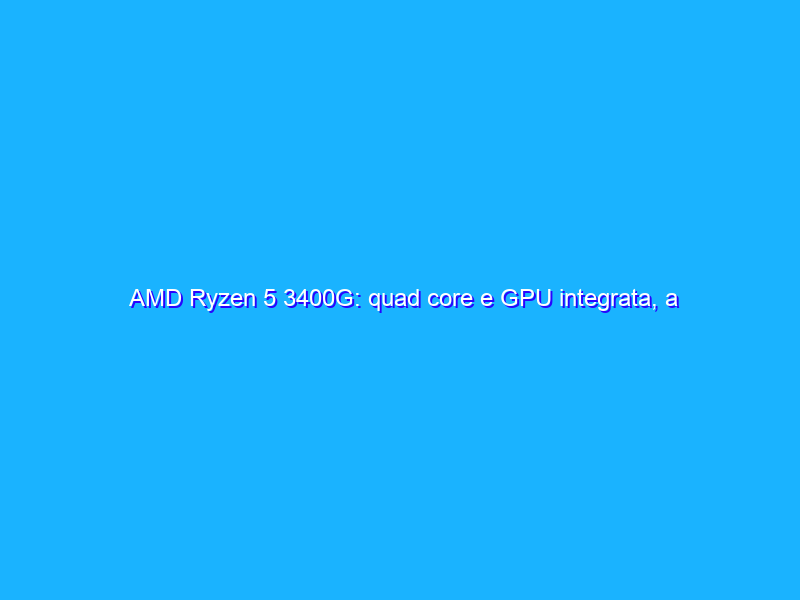 AMD Ryzen 5 3400G: quad core e GPU integrata, a poco prezzo