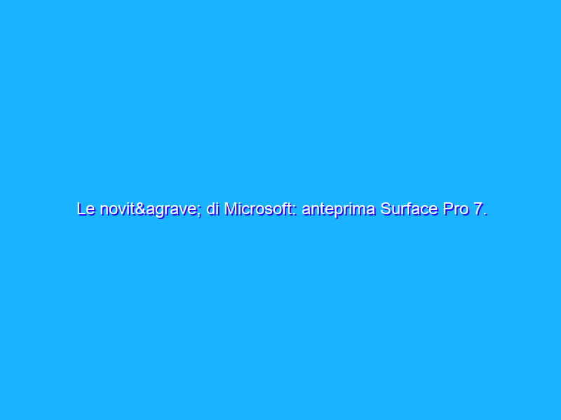 Le novità di Microsoft: anteprima Surface Pro 7. Surface Laptop 3 e Surface Pro X