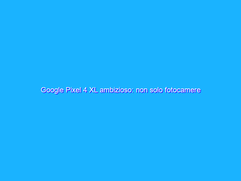 Google Pixel 4 XL ambizioso: non solo fotocamere ma anche Intelligenza Artificiale. La recensione