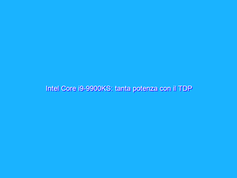 Intel Core i9-9900KS: tanta potenza con il TDP che imbriglia