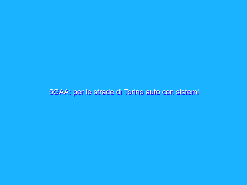5GAA: per le strade di Torino auto con sistemi ADAS più intelligenti grazie al 5G