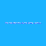 The most interesting Tunnel Boring Machines