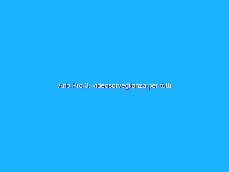 Arlo Pro 3: videosorveglianza per tutti