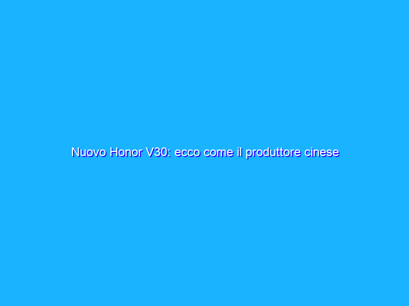 Nuovo Honor V30: ecco come il produttore cinese risolverà il problema del ban