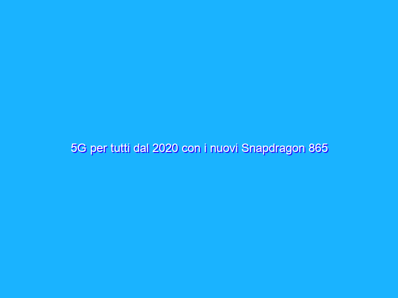 5G per tutti dal 2020 con i nuovi Snapdragon 865 e 765 di Qualcomm