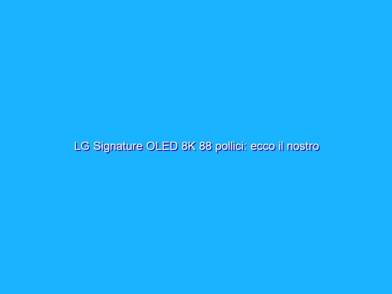 LG Signature OLED 8K 88 pollici: ecco il nostro primo contatto dal vivo
