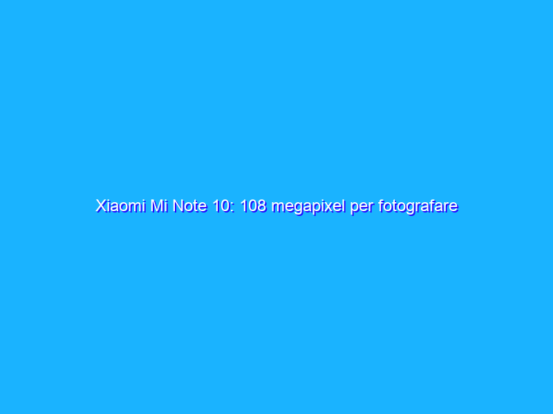 Xiaomi Mi Note 10: 108 megapixel per fotografare tutto. La recensione