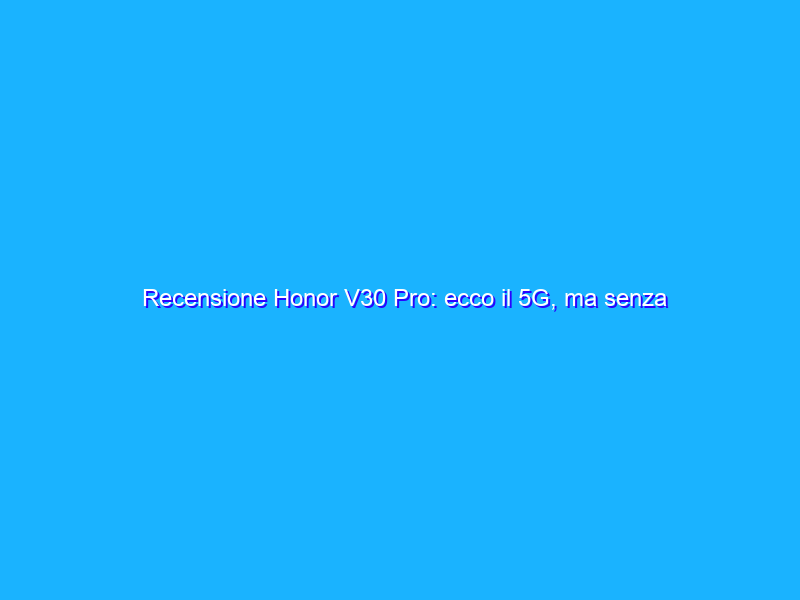 Recensione Honor V30 Pro: ecco il 5G, ma senza Google