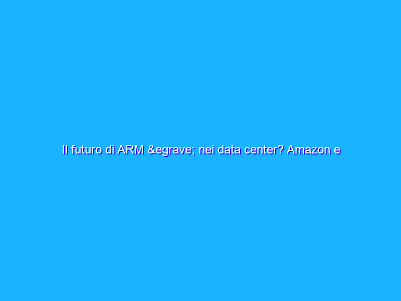 Il futuro di ARM è nei data center? Amazon e Ampere Computing credono di sì
