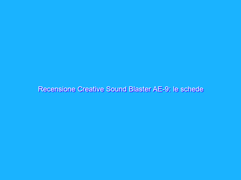 Recensione Creative Sound Blaster AE-9: le schede audio hanno ancora senso nel 2020?