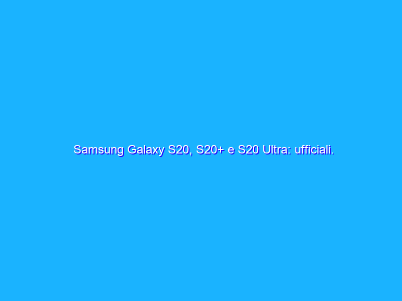 Samsung Galaxy S20, S20+ e S20 Ultra: ufficiali. Zoom fino a 100x e molto altro. Il video