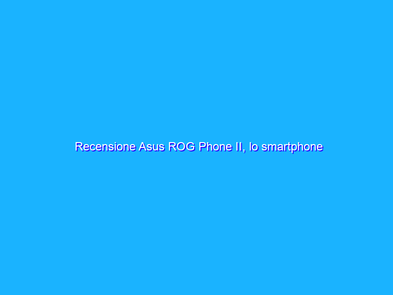 Recensione Asus ROG Phone II, lo smartphone perfetto per giocare
