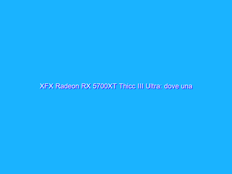 XFX Radeon RX 5700XT Thicc III Ultra: dove una custom va meglio della reference