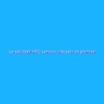 Le soluzioni HPC Lenovo: non solo on-premise Le soluzioni HPC Lenovo: non solo on-premise