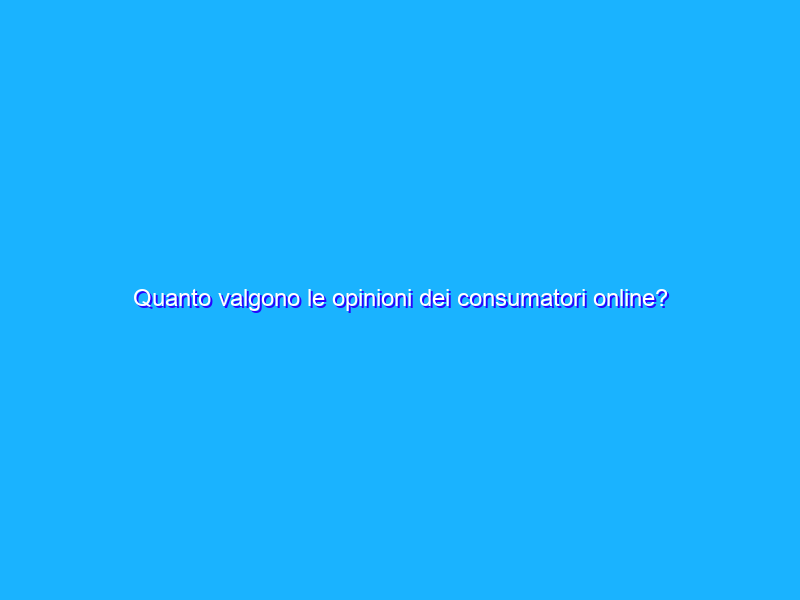 Quanto valgono le opinioni dei consumatori online?