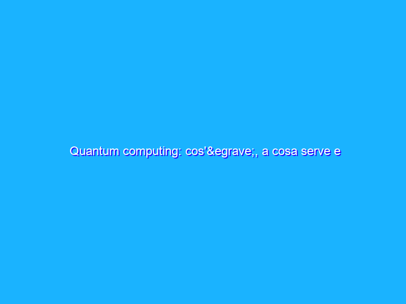Quantum computing: cos'&egrave;, a cosa serve e come funziona