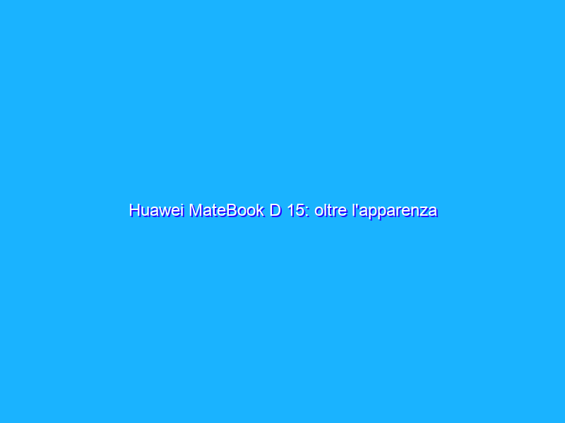 Huawei MateBook D 15: oltre l'apparenza c'&egrave; tanta sostanza